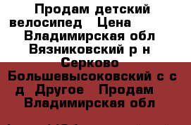 Продам детский велосипед › Цена ­ 2 000 - Владимирская обл., Вязниковский р-н, Серково (Большевысоковский с/с) д. Другое » Продам   . Владимирская обл.